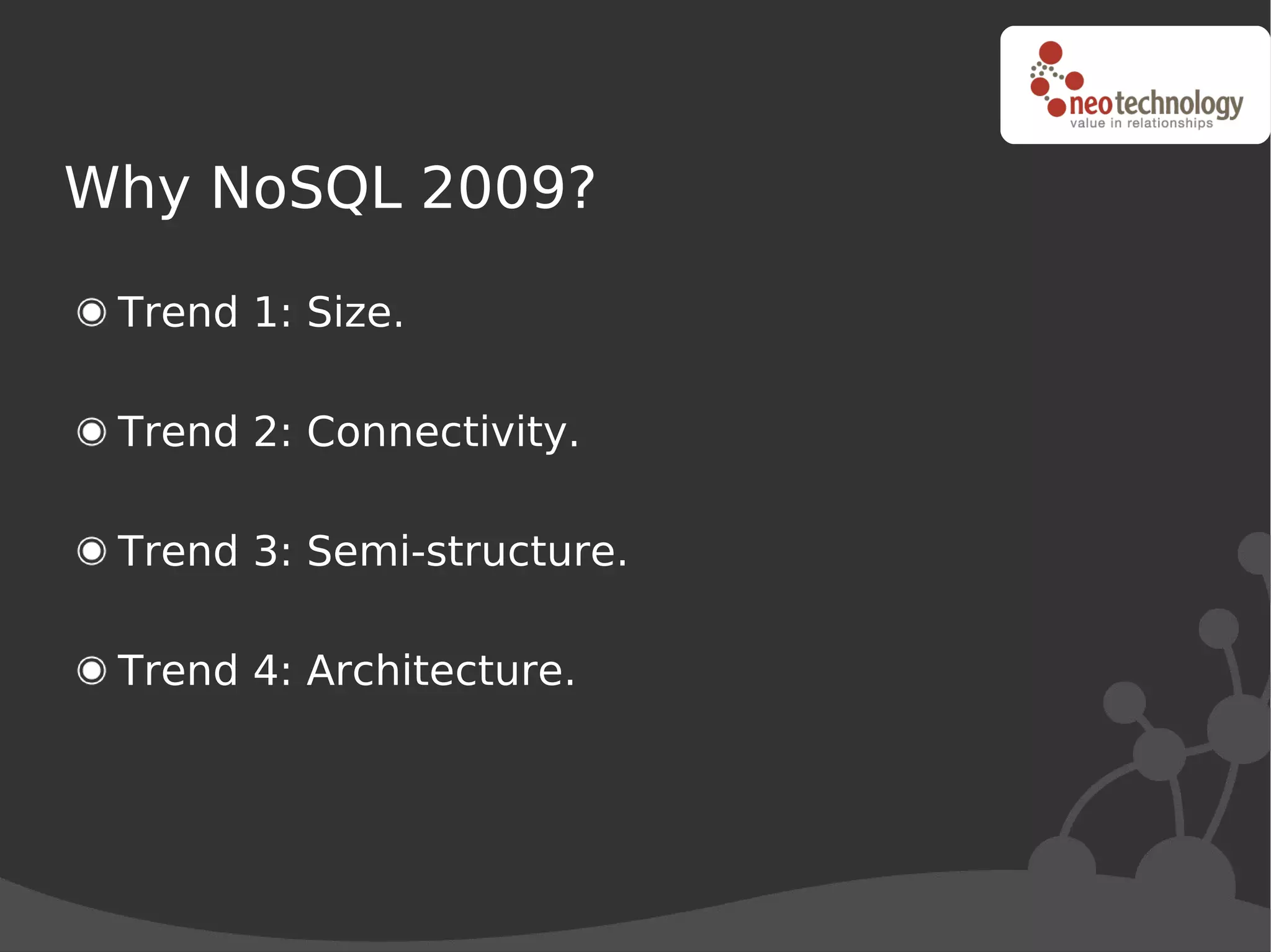 Why NoSQL 2009?

 Trend 1: Size.

 Trend 2: Connectivity.

 Trend 3: Semi-structure.

 Trend 4: Architecture.
 
