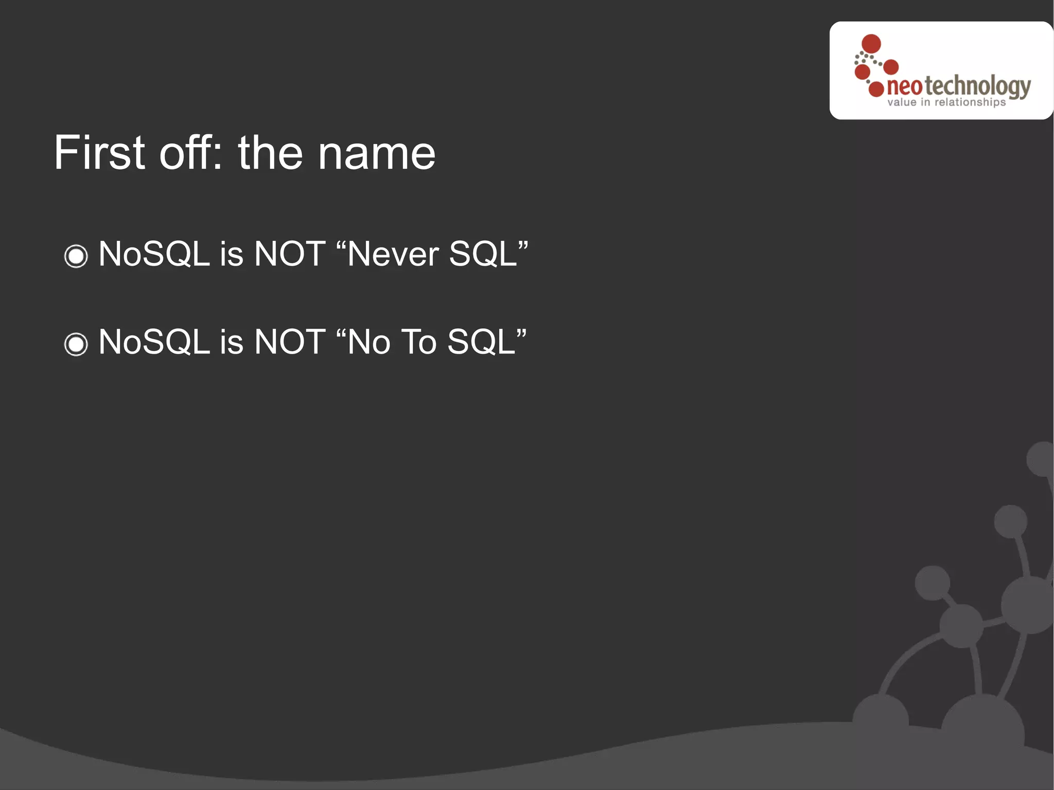 First off: the name

  NoSQL is NOT “Never SQL”

  NoSQL is NOT “No To SQL”
 