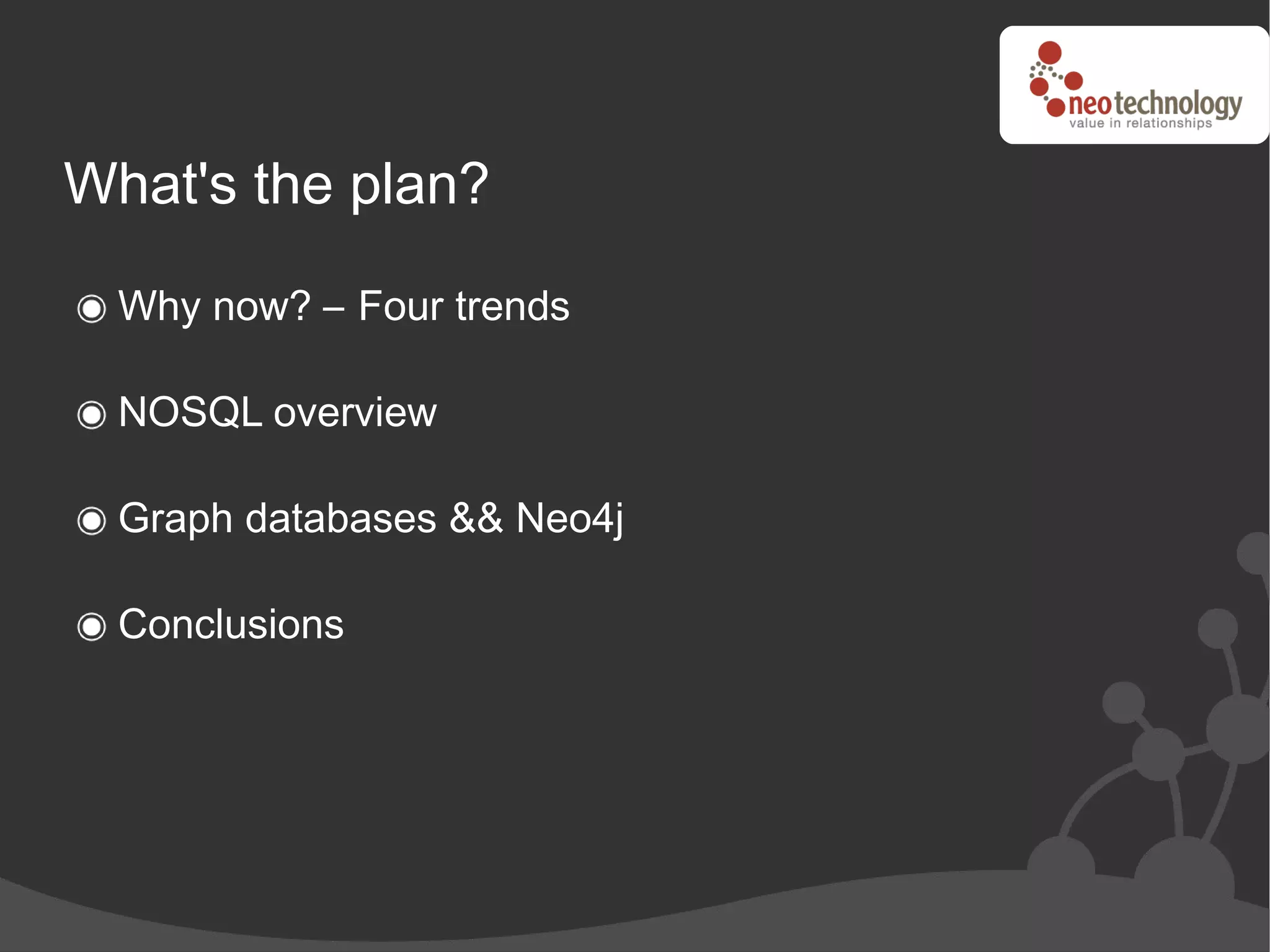 What's the plan?

  Why now? – Four trends

  NOSQL overview

  Graph databases && Neo4j

  Conclusions
 