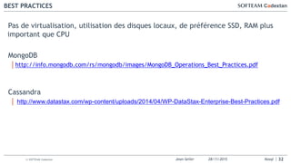 Jean-Seiler 28/11/2015 Nosql© SOFTEAM Cadextan
BEST PRACTICES
32
Pas de virtualisation, utilisation des disques locaux, de préférence SSD, RAM plus
important que CPU
MongoDB
│http://info.mongodb.com/rs/mongodb/images/MongoDB_Operations_Best_Practices.pdf
Cassandra
│ http://www.datastax.com/wp-content/uploads/2014/04/WP-DataStax-Enterprise-Best-Practices.pdf
 