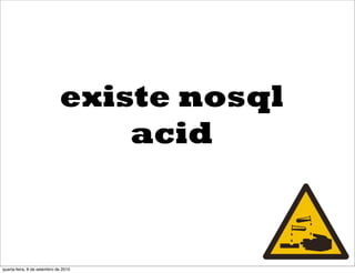 existe nosql
                                 acid



quarta-feira, 8 de setembro de 2010
 
