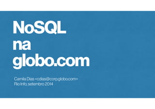 NoSQL 
na 
globo.com 
Camila Dias <cdias@corp.globo.com> 
Rio Info, setembro 2014 
 