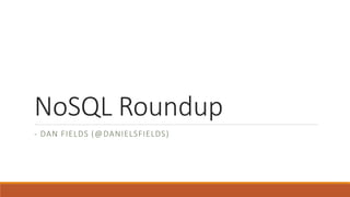 NoSQL Roundup
- DAN FIELDS (@DANIELSFIELDS)
 