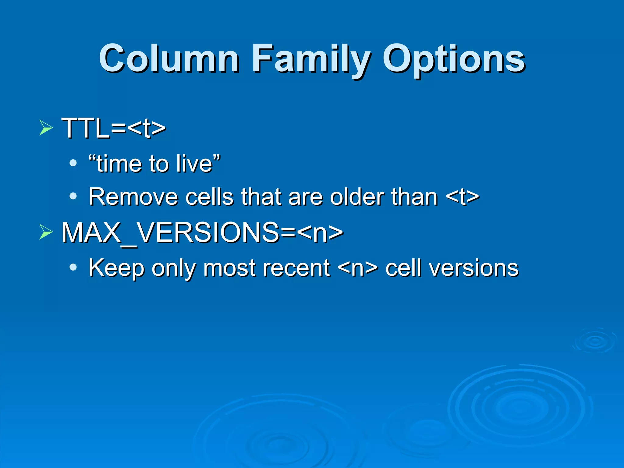 Column Family Options TTL=<t> “ time to live” Remove cells that are older than <t> MAX_VERSIONS=<n> Keep only most recent <n> cell versions 