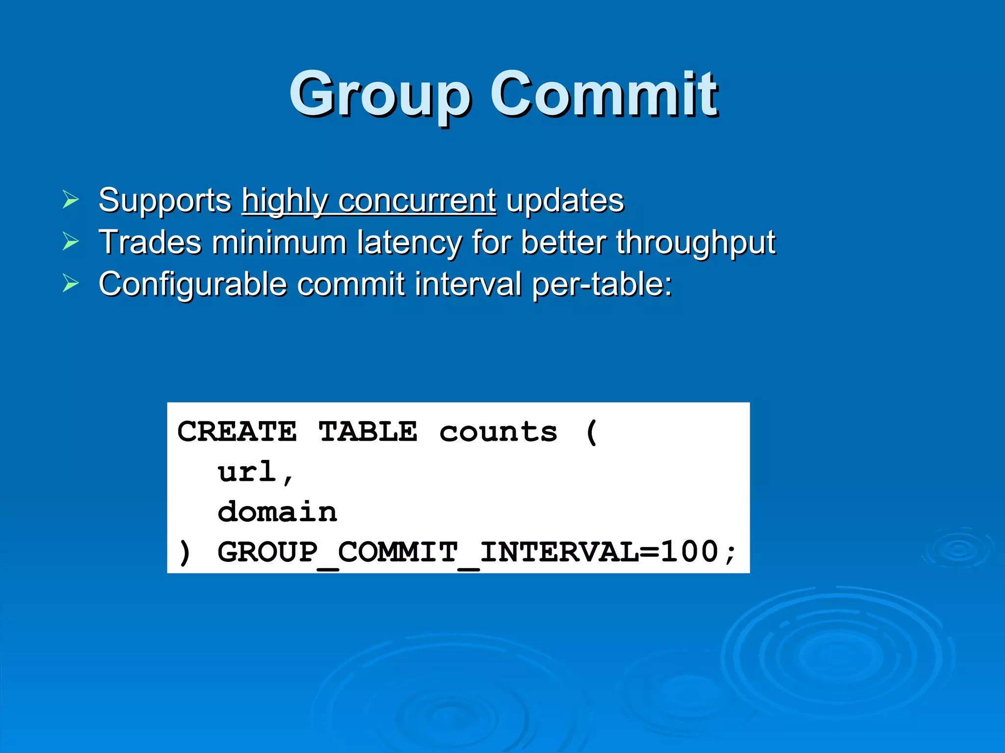 Group Commit Supports  highly concurrent  updates Trades minimum latency for better throughput Configurable commit interval per-table: CREATE TABLE counts ( url, domain ) GROUP_COMMIT_INTERVAL=100; 