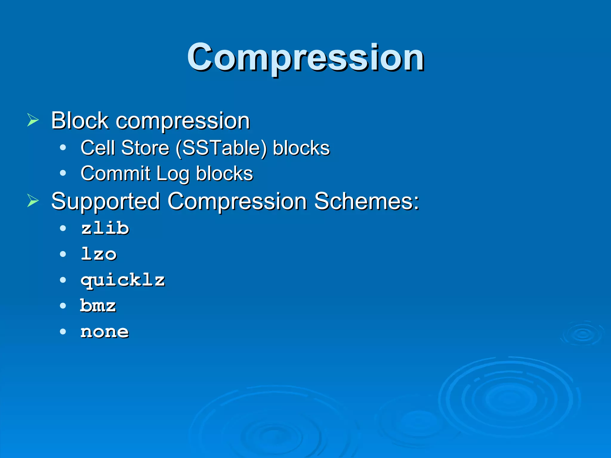 Compression Block compression Cell Store (SSTable) blocks Commit Log blocks Supported Compression Schemes: zlib lzo quicklz bmz none 