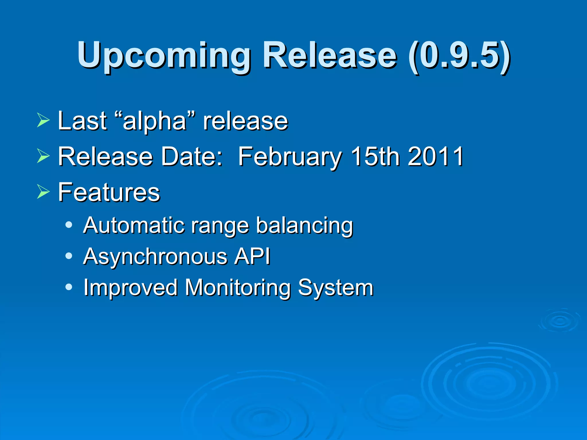 Upcoming Release (0.9.5) Last “alpha” release Release Date:  February 15th 2011 Features Automatic range balancing Asynchronous API Improved Monitoring System 