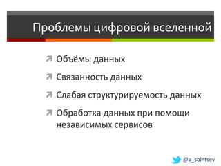 Проблемы цифровой вселенной

  Объёмы данных

  Связанность данных

  Слабая структурируемость данных

  Обработка данных при помощи
   независимых сервисов


                              @a_solntsev
 