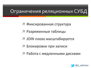 Ограничения реляционных СУБД

     Фиксированная структура

     Разряженные таблицы

     JOIN плохо масштабируется

     Блокировки при записи

     Работа с медленными дисками


                                  @a_solntsev
 