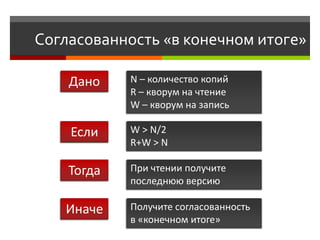 Согласованность «в конечном итоге»

    Дано    N – количество копий
            R – кворум на чтение
            W – кворум на запись

    Если    W > N/2
            R+W > N

    Тогда   При чтении получите
            последнюю версию

   Иначе    Получите согласованность
            в «конечном итоге»
 