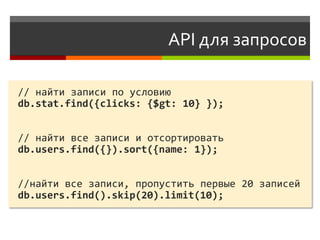 API для запросов

// найти записи по условию
db.stat.find({clicks: {$gt: 10} });


// найти все записи и отсортировать
db.users.find({}).sort({name: 1});


//найти все записи, пропустить первые 20 записей
db.users.find().skip(20).limit(10);
 