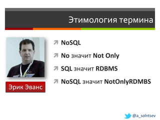 Этимология термина

              NoSQL

              No значит Not Only

              SQL значит RDBMS

              NoSQL значит NotOnlyRDMBS
Эрик Эванс


                                    @a_solntsev
 