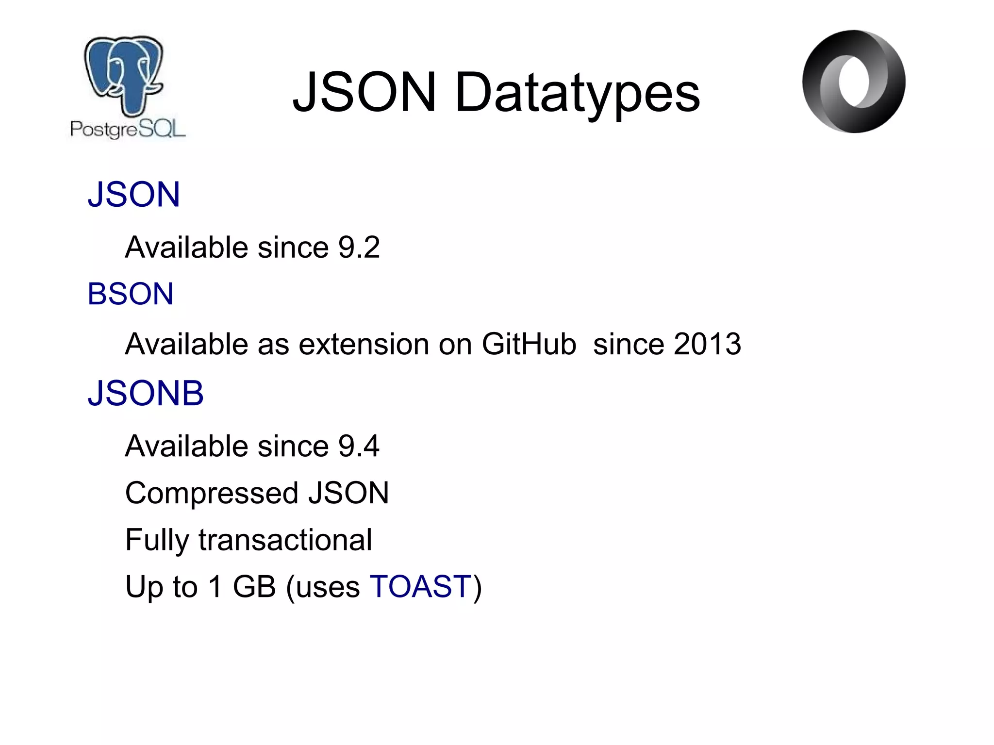 JSON Datatypes
JSON
Available since 9.2
BSON
Available as extension on GitHub since 2013
JSONB
Available since 9.4
Compressed JSON
Fully transactional
Up to 1 GB (uses TOAST)
 