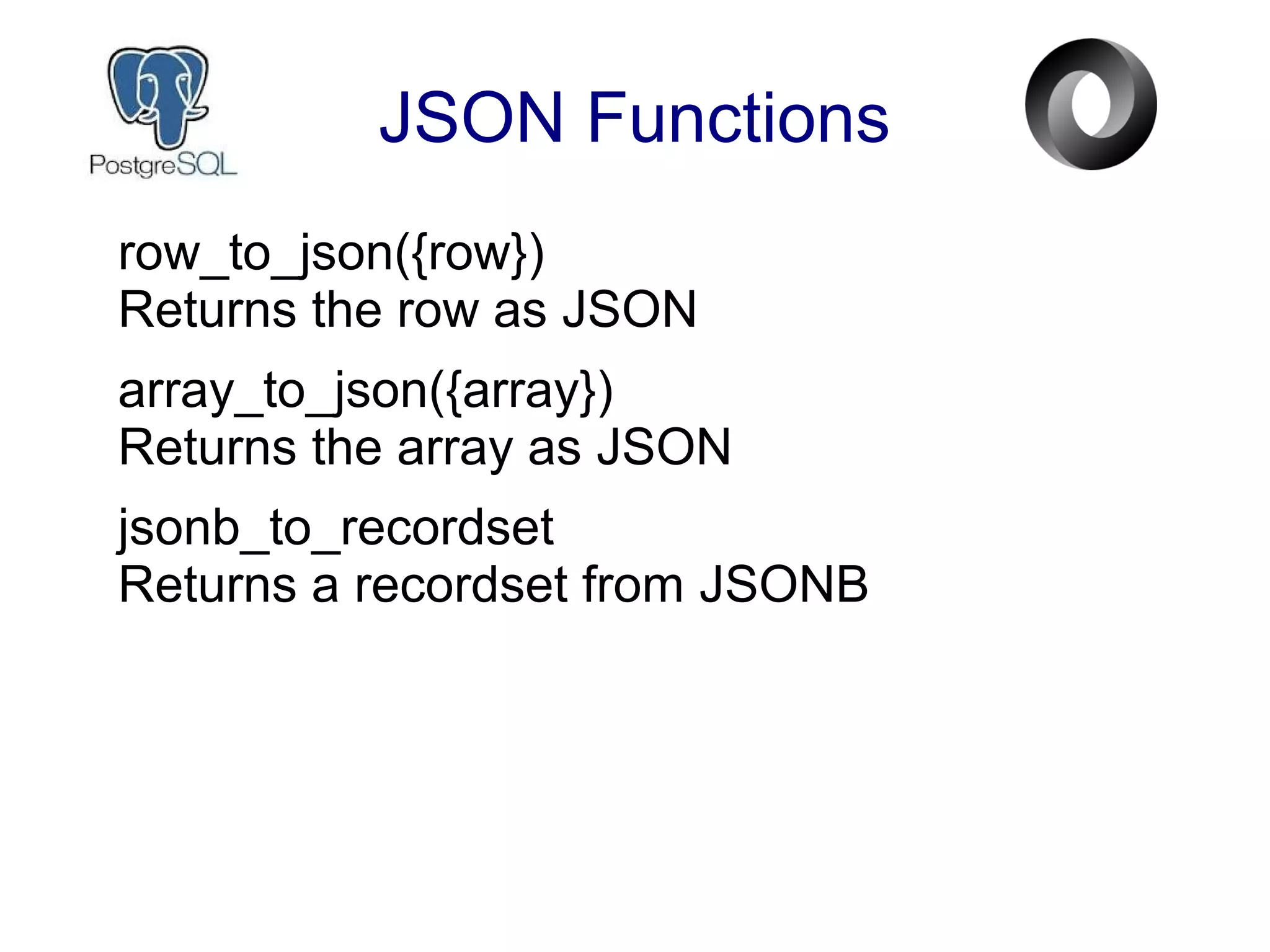 JSON Functions
row_to_json({row})
Returns the row as JSON
array_to_json({array})
Returns the array as JSON
jsonb_to_recordset
Returns a recordset from JSONB
 