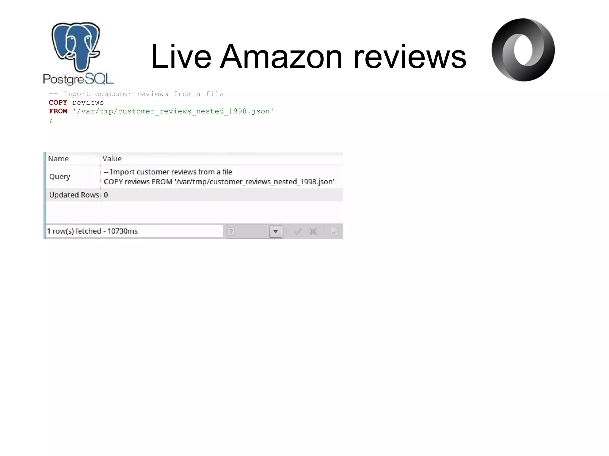 Live Amazon reviews
-- Import customer reviews from a file
COPY reviews
FROM '/var/tmp/customer_reviews_nested_1998.json'
;
 