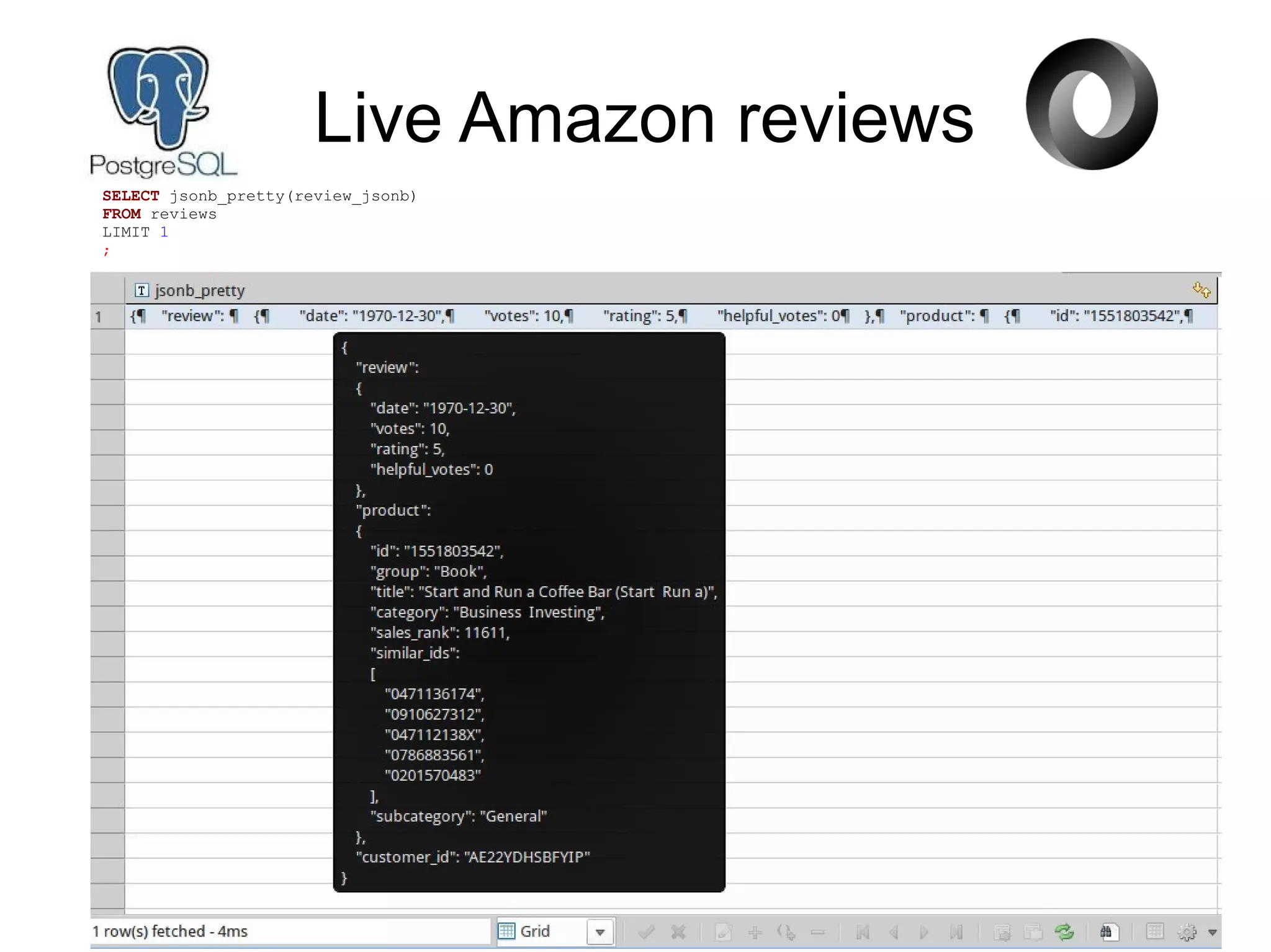 Live Amazon reviews
SELECT jsonb_pretty(review_jsonb)
FROM reviews
LIMIT 1
;
 