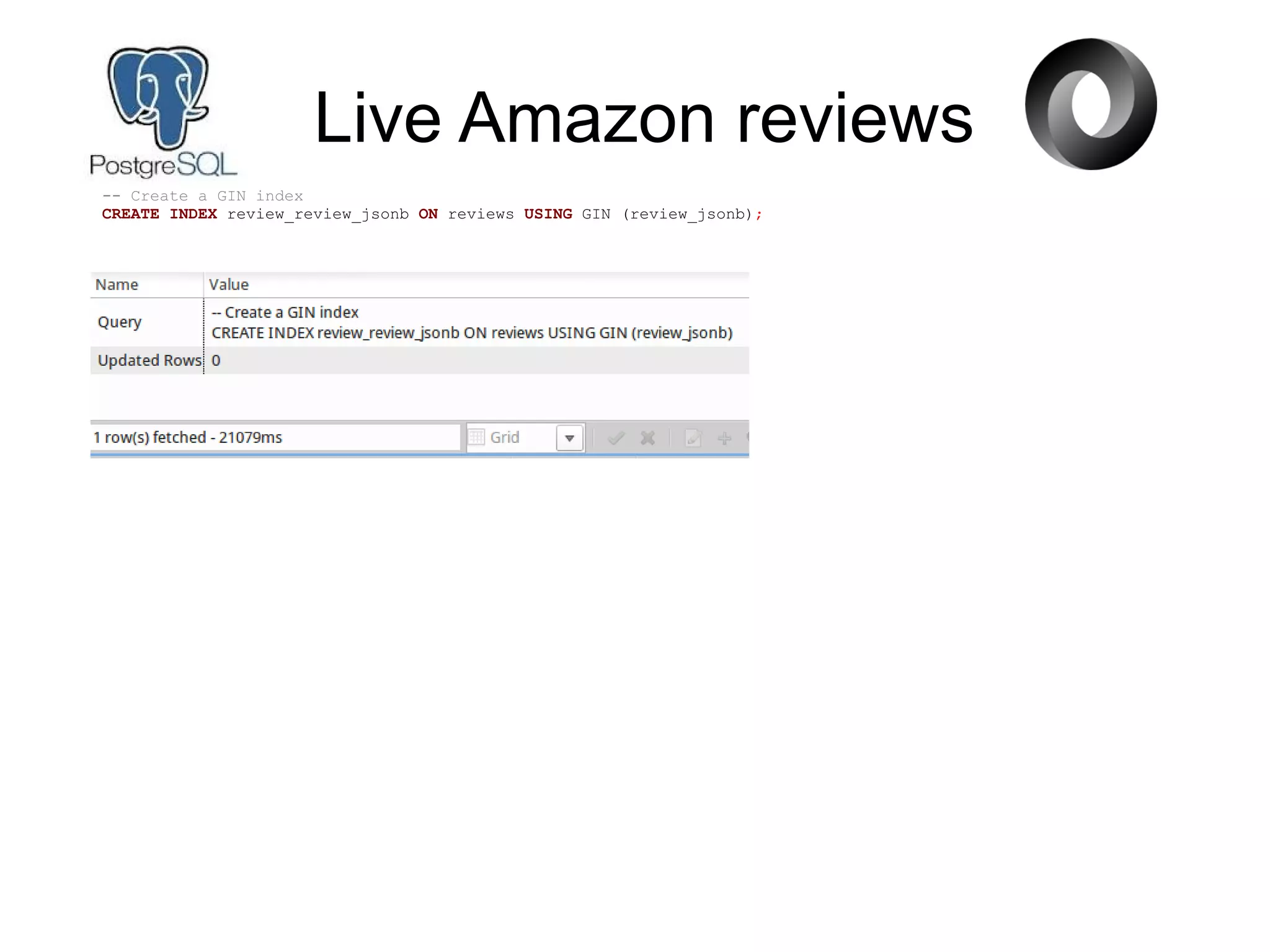 Live Amazon reviews
-- Create a GIN index
CREATE INDEX review_review_jsonb ON reviews USING GIN (review_jsonb);
 
