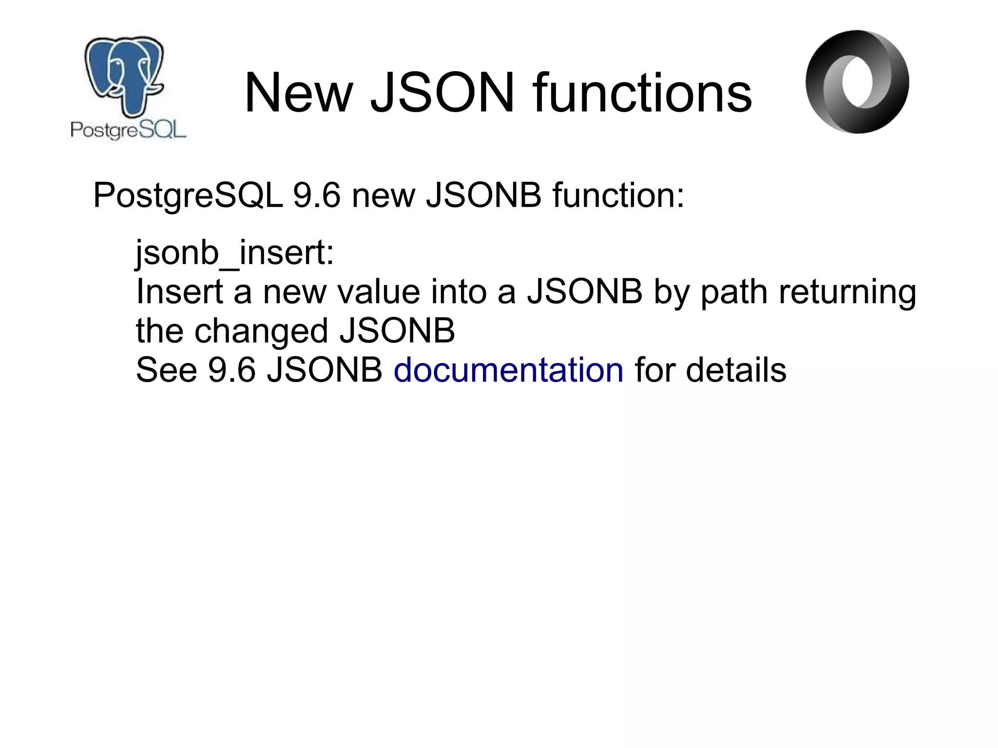 New JSON functions
PostgreSQL 9.6 new JSONB function:
jsonb_insert:
Insert a new value into a JSONB by path returning
the changed JSONB
See 9.6 JSONB documentation for details
 
