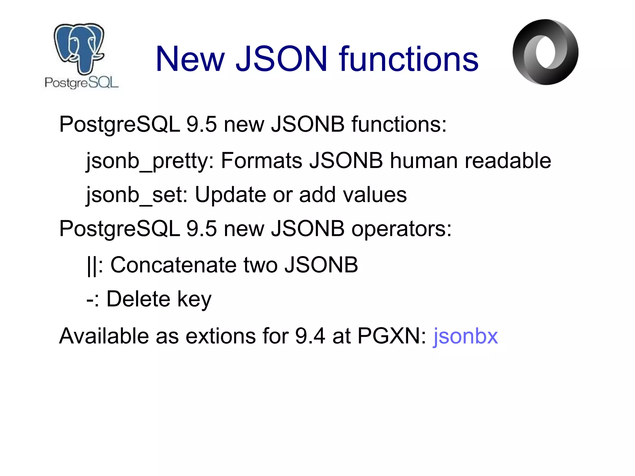 New JSON functions
PostgreSQL 9.5 new JSONB functions:
jsonb_pretty: Formats JSONB human readable
jsonb_set: Update or add values
PostgreSQL 9.5 new JSONB operators:
||: Concatenate two JSONB
-: Delete key
Available as extions for 9.4 at PGXN: jsonbx
 