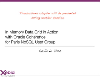 Transactions chapter will be presented
                                 during another session




       In Memory Data Grid in Action
       with Oracle Coherence
       for Paris NoSQL User Group

                                       Cyrille Le Clerc




Wednesday, May 25, 2011
 