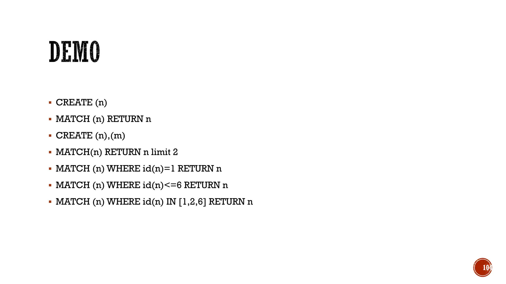 ▪ CREATE (n)
▪ MATCH (n) RETURN n
▪ CREATE (n),(m)
▪ MATCH(n) RETURN n limit 2
▪ MATCH (n) WHERE id(n)=1 RETURN n
▪ MATCH (n) WHERE id(n)<=6 RETURN n
▪ MATCH (n) WHERE id(n) IN [1,2,6] RETURN n
104
 