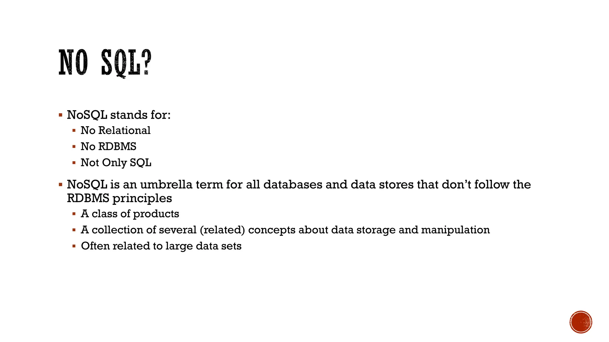 ▪ NoSQL stands for:
▪ No Relational
▪ No RDBMS
▪ Not Only SQL
▪ NoSQL is an umbrella term for all databases and data stores that don’t follow the
RDBMS principles
▪ A class of products
▪ A collection of several (related) concepts about data storage and manipulation
▪ Often related to large data sets
 