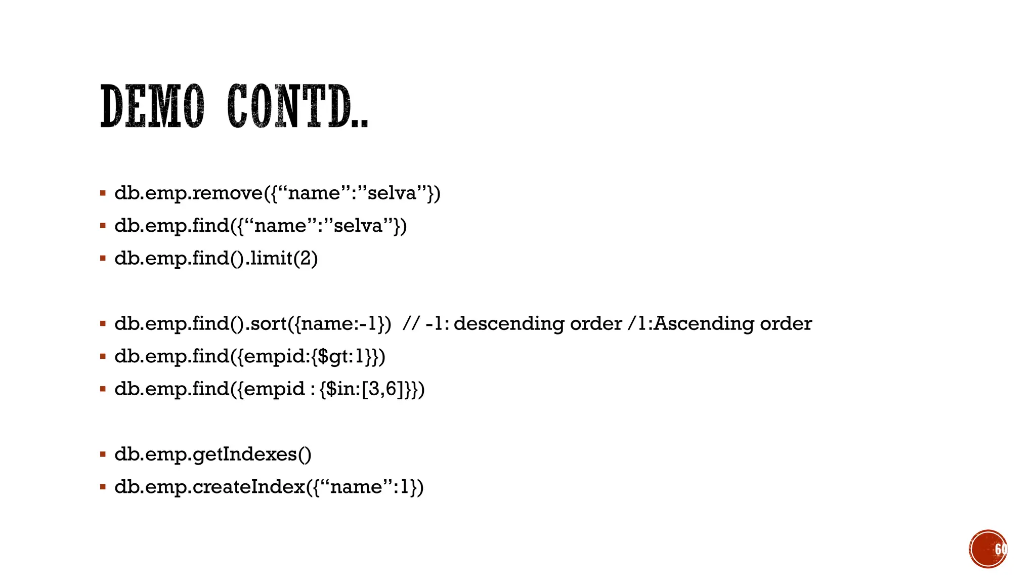 ▪ db.emp.remove({“name”:”selva”})
▪ db.emp.find({“name”:”selva”})
▪ db.emp.find().limit(2)
▪ db.emp.find().sort({name:-1}) // -1: descending order /1:Ascending order
▪ db.emp.find({empid:{$gt:1}})
▪ db.emp.find({empid : {$in:[3,6]}})
▪ db.emp.getIndexes()
▪ db.emp.createIndex({“name”:1})
60
 