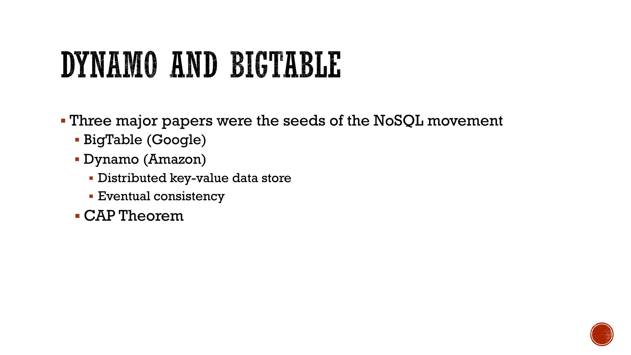 ▪ Three major papers were the seeds of the NoSQL movement
▪ BigTable (Google)
▪ Dynamo (Amazon)
▪ Distributed key-value data store
▪ Eventual consistency
▪ CAP Theorem
 