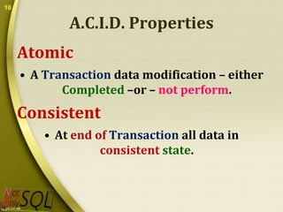 10

A.C.I.D. Properties
Atomic
• A Transaction data modification – either
Completed –or – not perform.

Consistent
• At end of Transaction all data in
consistent state.

 