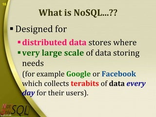 16

What is NoSQL...??
 Designed for
 distributed data stores where
 very large scale of data storing
needs
(for example Google or Facebook
which collects terabits of data every
day for their users).

 