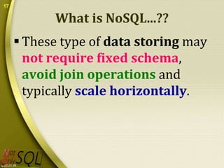 17

What is NoSQL...??
 These type of data storing may
not require fixed schema,
avoid join operations and
typically scale horizontally.

 