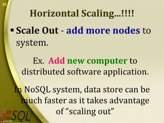 20

Horizontal Scaling...!!!!
 Scale Out - add more nodes to
system.
Ex. Add new computer to
distributed software application.
In NoSQL system, data store can be
much faster as it takes advantage
of “scaling out”

 