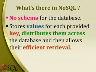 28

What’s there in NoSQL ?
 No schema for the database.
 Stores values for each provided
key, distributes them across
the database and then allows
their efficient retrieval.

 
