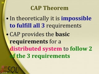 38

CAP Theorem
• In theoretically it is impossible
to fulfill all 3 requirements
• CAP provides the basic
requirements for a
distributed system to follow 2
of the 3 requirements

 
