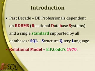 4

Introduction
• Past Decade – DB Professionals dependent
on RDBMS (Relational Database Systems)
and a single standard supported by all
databases : SQL – Structure Query Language
• Relational Model – E.F.Codd’s 1970.

 
