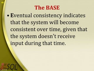 45

The BASE
• Eventual consistency indicates
that the system will become
consistent over time, given that
the system doesn't receive
input during that time.

 