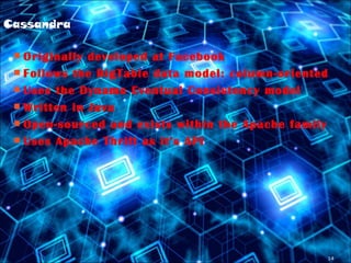 14
Cassandra
 Originally developed at Facebook
 Follows the BigTable data model: column-oriented
 Uses the Dynamo Eventual Consistency model
 Written in Java
 Open-sourced and exists within the Apache family
 Uses Apache Thrift as it’s API
 