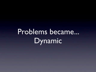 Problems became...
     Dynamic
 
