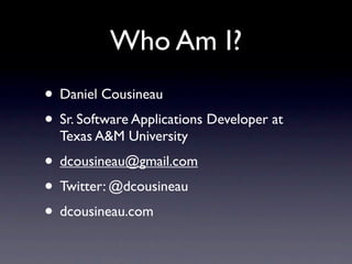 Who Am I?
• Daniel Cousineau
• Sr. Software Applications Developer at
  Texas A&M University
• dcousineau@gmail.com
• Twitter: @dcousineau
• dcousineau.com
 