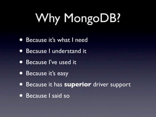 Why MongoDB?
• Because it’s what I need
• Because I understand it
• Because I’ve used it
• Because it’s easy
• Because it has superior driver support
• Because I said so
 