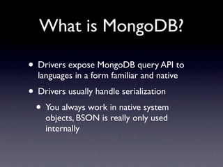 What is MongoDB?

• Drivers expose MongoDB query API to
  languages in a form familiar and native
• Drivers usually handle serialization
 • You always work in native system
    objects, BSON is really only used
    internally
 