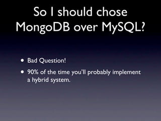 So I should chose
MongoDB over MySQL?

• Bad Question!
• 90% of the time you’ll probably implement
  a hybrid system.
 