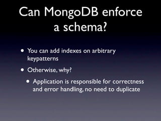 Can MongoDB enforce
     a schema?
• You can add indexes on arbitrary
  keypatterns
• Otherwise, why?
 • Application is responsible for correctness
    and error handling, no need to duplicate
 