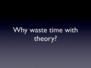 Why waste time with
     theory?
 