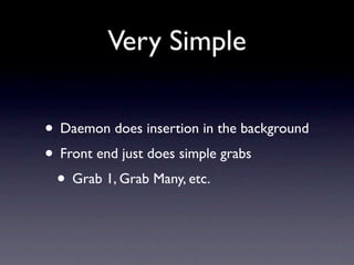 Very Simple

• Daemon does insertion in the background
• Front end just does simple grabs
 • Grab 1, Grab Many, etc.
 