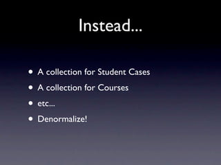Instead...

• A collection for Student Cases
• A collection for Courses
• etc...
• Denormalize!
 