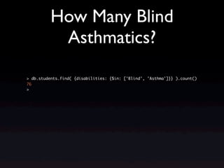 How Many Blind
           Asthmatics?

> db.students.find( {disabilities: {$in: ['Blind', 'Asthma']}} ).count()
76
>
 