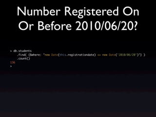 Number Registered On
   Or Before 2010/06/20?
> db.students
    .find( {$where: "new Date(this.registrationdate) <= new Date('2010/06/20')"} )
    .count()
136
>
 
