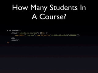 How Many Students In
        A Course?
> db.students
    .find({'schedules.courses': {$in: [
         new DBRef('courses', new ObjectId('4c60dae48ead0e143e000000'))
    ]}})
    .count()
25
 