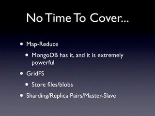 No Time To Cover...

• Map-Reduce
 • MongoDB has it, and it is extremely
    powerful
• GridFS
 • Store ﬁles/blobs
• Sharding/Replica Pairs/Master-Slave
 